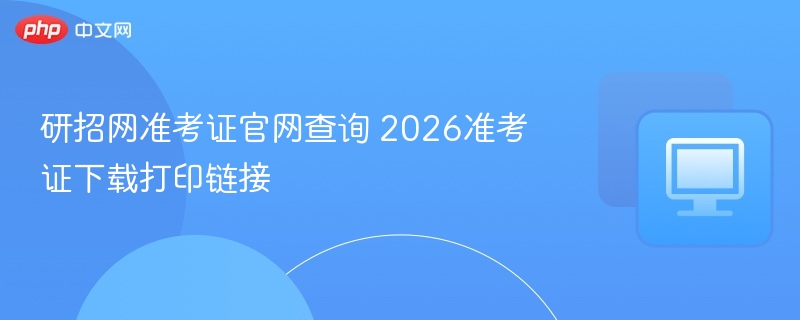 研招网准考证官网查询 2026准考证下载打印链接-第1张图片-佛山资讯网