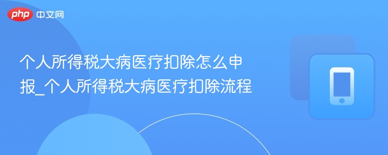 个人所得税大病医疗扣除怎么申报_个人所得税大病医疗扣除流程-第1张图片-佛山资讯网