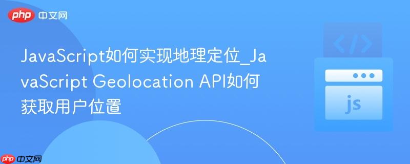 JavaScript如何实现地理定位_JavaScript Geolocation API如何获取用户位置-第1张图片-佛山资讯网 JavaScript如何实现地理定位_JavaScript Geolocation API如何获取用户位置-第1张图片-佛山资讯网