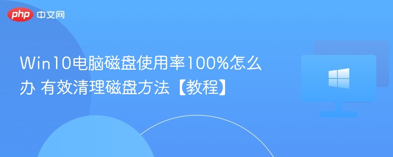 Win10电脑磁盘使用率100%怎么办 有效清理磁盘方法【教程】-第1张图片-佛山资讯网 Win10电脑磁盘使用率100%怎么办 有效清理磁盘方法【教程】-第1张图片-佛山资讯网