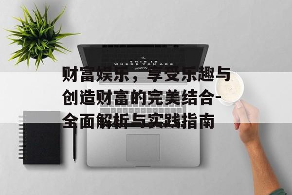 财富娱乐,享受乐趣与创造财富的完美结合-全面解析与实践指南-第1张图片-佛山资讯网 财富娱乐,享受乐趣与创造财富的完美结合-全面解析与实践指南-第1张图片-佛山资讯网