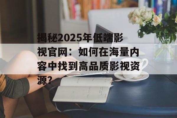 揭秘2025年低端影视官网:如何在海量内容中找到高品质影视资源?-第1张图片-佛山资讯网 揭秘2025年低端影视官网:如何在海量内容中找到高品质影视资源?-第1张图片-佛山资讯网
