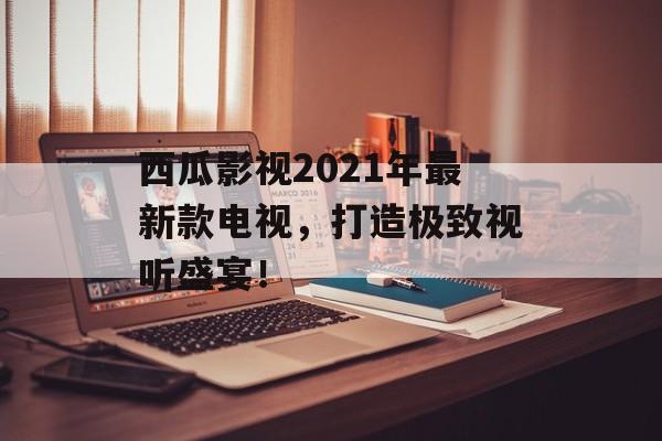 西瓜影视2021年最新款电视,打造极致视听盛宴!-第1张图片-佛山资讯网 西瓜影视2021年最新款电视,打造极致视听盛宴!-第1张图片-佛山资讯网