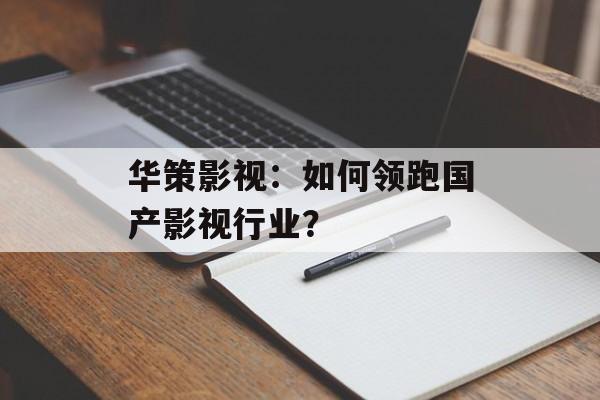 华策影视:如何领跑国产影视行业?-第1张图片-佛山资讯网 华策影视:如何领跑国产影视行业?-第1张图片-佛山资讯网