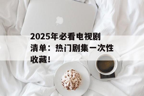 2025年必看电视剧清单:热门剧集一次性收藏!-第1张图片-佛山资讯网 2025年必看电视剧清单:热门剧集一次性收藏!-第1张图片-佛山资讯网