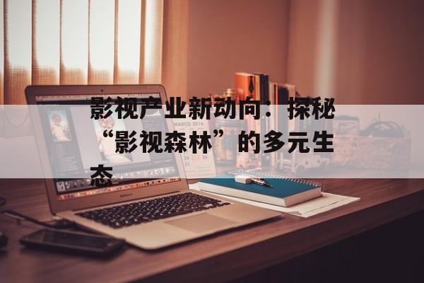 影视产业新动向:探秘“影视森林”的多元生态-第1张图片-佛山资讯网 影视产业新动向:探秘“影视森林”的多元生态-第1张图片-佛山资讯网