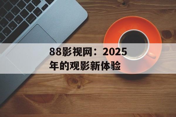 88影视网:2025年的观影新体验-第1张图片-佛山资讯网 88影视网:2025年的观影新体验-第1张图片-佛山资讯网