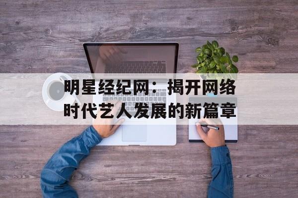 明星经纪网：揭开网络时代艺人发展的新篇章-第1张图片-佛山资讯网