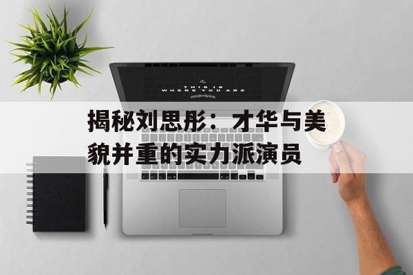 揭秘刘思彤:才华与美貌并重的实力派演员-第1张图片-佛山资讯网 揭秘刘思彤:才华与美貌并重的实力派演员-第1张图片-佛山资讯网