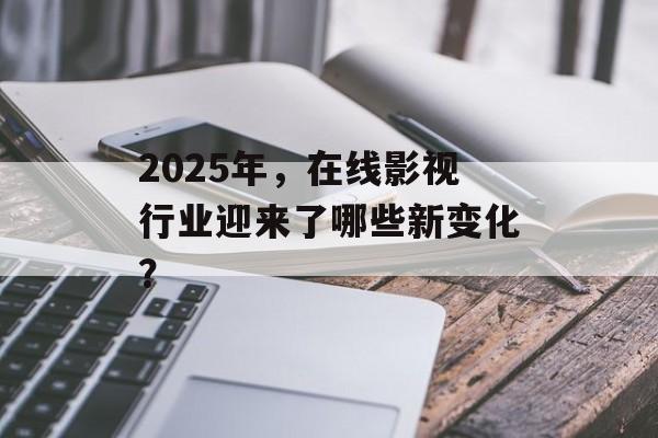 2025年，在线影视行业迎来了哪些新变化？-第1张图片-佛山资讯网