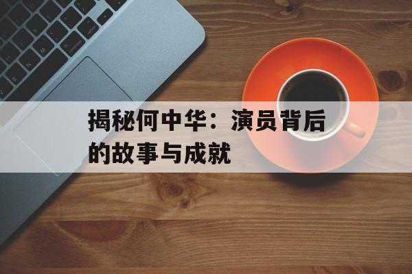 揭秘何中华：演员背后的故事与成就-第1张图片-佛山资讯网