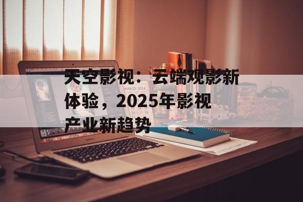天空影视:云端观影新体验,2025年影视产业新趋势-第1张图片-佛山资讯网 天空影视:云端观影新体验,2025年影视产业新趋势-第1张图片-佛山资讯网