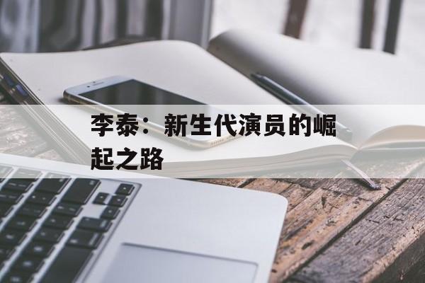 李泰:新生代演员的崛起之路-第1张图片-佛山资讯网 李泰:新生代演员的崛起之路-第1张图片-佛山资讯网