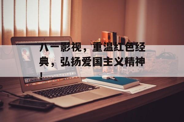 八一影视,重温红色经典,弘扬爱国主义精神!-第1张图片-佛山资讯网 八一影视,重温红色经典,弘扬爱国主义精神!-第1张图片-佛山资讯网