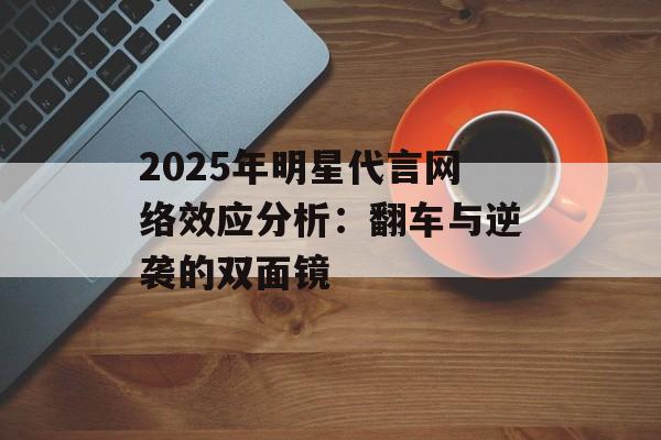 2025年明星代言网络效应分析:翻车与逆袭的双面镜-第1张图片-佛山资讯网 2025年明星代言网络效应分析:翻车与逆袭的双面镜-第1张图片-佛山资讯网