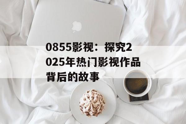 0855影视：探究2025年热门影视作品背后的故事-第1张图片-佛山资讯网
