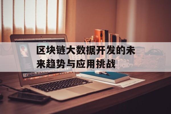 区块链大数据开发的未来趋势与应用挑战-第1张图片-佛山资讯网