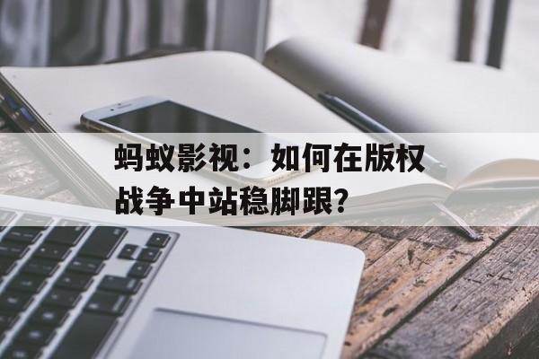 蚂蚁影视:如何在版权战争中站稳脚跟?-第1张图片-佛山资讯网 蚂蚁影视:如何在版权战争中站稳脚跟?-第1张图片-佛山资讯网