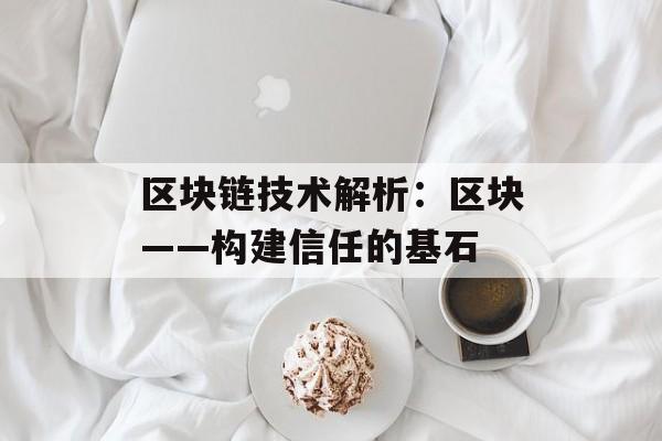 区块链技术解析：区块——构建信任的基石-第1张图片-佛山资讯网
