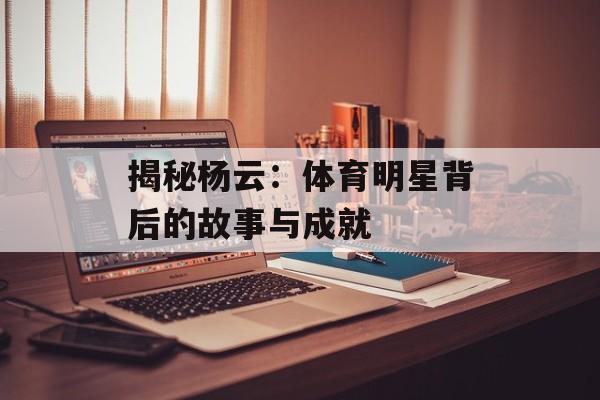 揭秘杨云：体育明星背后的故事与成就-第1张图片-佛山资讯网