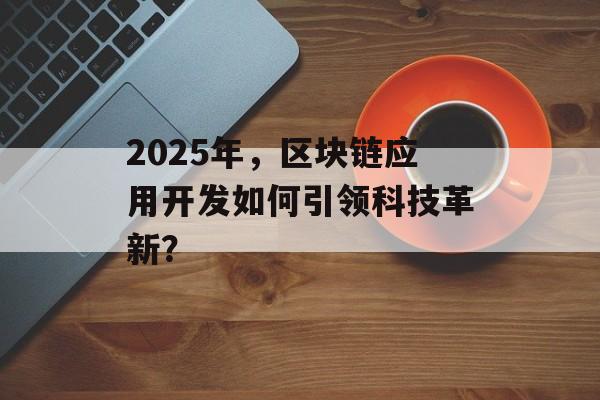 2025年，区块链应用开发如何引领科技革新？-第1张图片-佛山资讯网