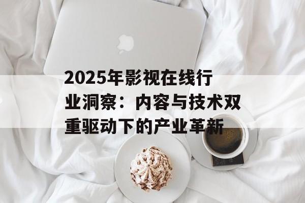 2025年影视在线行业洞察:内容与技术双重驱动下的产业革新-第1张图片-佛山资讯网 2025年影视在线行业洞察:内容与技术双重驱动下的产业革新-第1张图片-佛山资讯网