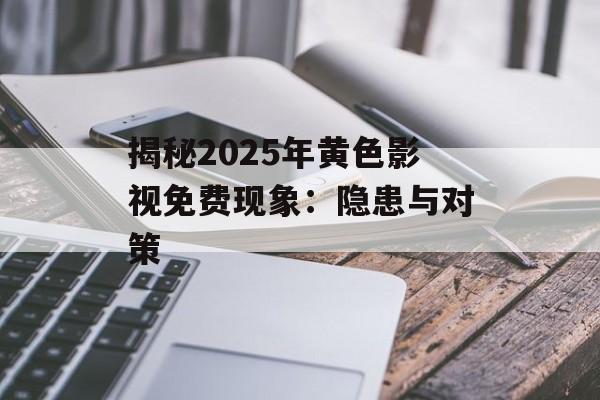 揭秘2025年黄色影视免费现象：隐患与对策-第1张图片-佛山资讯网