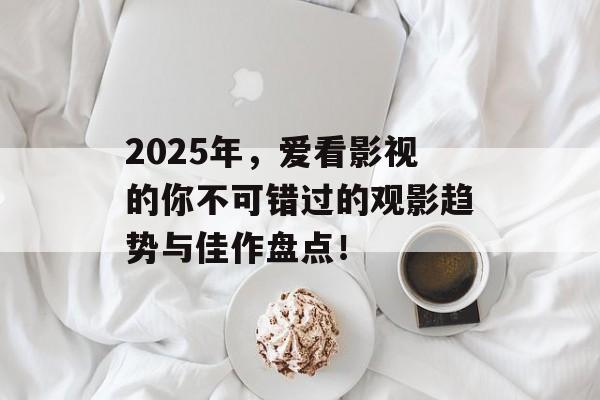 2025年，爱看影视的你不可错过的观影趋势与佳作盘点！-第1张图片-佛山资讯网