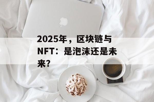 2025年,区块链与NFT:是泡沫还是未来?-第1张图片-佛山资讯网 2025年,区块链与NFT:是泡沫还是未来?-第1张图片-佛山资讯网