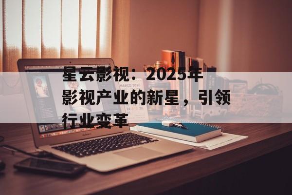 星云影视:2025年影视产业的新星,引领行业变革-第1张图片-佛山资讯网 星云影视:2025年影视产业的新星,引领行业变革-第1张图片-佛山资讯网