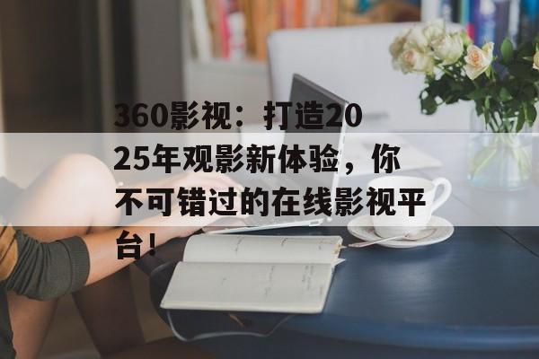 360影视：打造2025年观影新体验，你不可错过的在线影视平台！-第1张图片-佛山资讯网