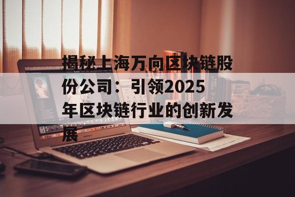 揭秘上海万向区块链股份公司：引领2025年区块链行业的创新发展-第1张图片-佛山资讯网