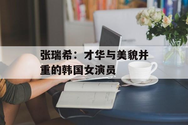 张瑞希：才华与美貌并重的韩国女演员-第1张图片-佛山资讯网