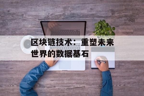 区块链技术：重塑未来世界的数据基石-第1张图片-佛山资讯网