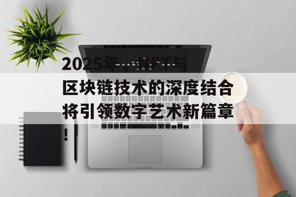 2025年,NFT与区块链技术的深度结合将引领数字艺术新篇章!-第1张图片-佛山资讯网 2025年,NFT与区块链技术的深度结合将引领数字艺术新篇章!-第1张图片-佛山资讯网