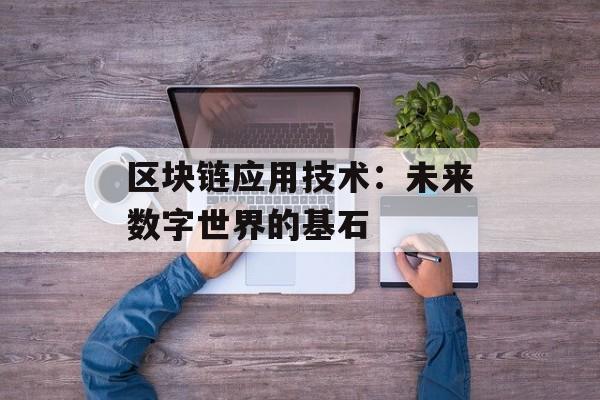 区块链应用技术:未来数字世界的基石-第1张图片-佛山资讯网 区块链应用技术:未来数字世界的基石-第1张图片-佛山资讯网