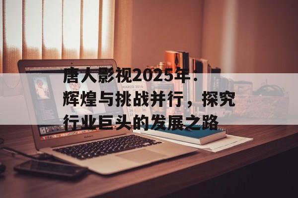 唐人影视2025年:辉煌与挑战并行,探究行业巨头的发展之路-第1张图片-佛山资讯网 唐人影视2025年:辉煌与挑战并行,探究行业巨头的发展之路-第1张图片-佛山资讯网