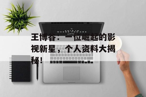 王博谷:一位崛起的影视新星,个人资料大揭秘!-第1张图片-佛山资讯网 王博谷:一位崛起的影视新星,个人资料大揭秘!-第1张图片-佛山资讯网