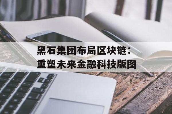 黑石集团布局区块链：重塑未来金融科技版图-第1张图片-佛山资讯网