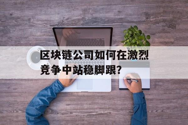 区块链公司如何在激烈竞争中站稳脚跟？-第1张图片-佛山资讯网