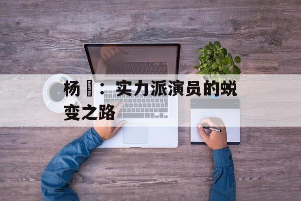 杨玏：实力派演员的蜕变之路-第1张图片-佛山资讯网