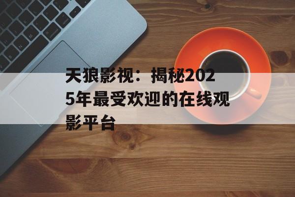 天狼影视：揭秘2025年最受欢迎的在线观影平台-第1张图片-佛山资讯网
