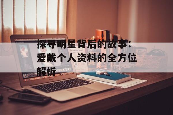 探寻明星背后的故事:爱戴个人资料的全方位解析-第1张图片-佛山资讯网 探寻明星背后的故事:爱戴个人资料的全方位解析-第1张图片-佛山资讯网