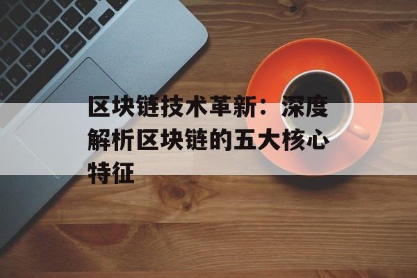 区块链技术革新:深度解析区块链的五大核心特征-第1张图片-佛山资讯网 区块链技术革新:深度解析区块链的五大核心特征-第1张图片-佛山资讯网