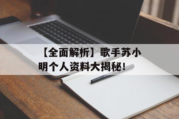 【全面解析】歌手苏小明个人资料大揭秘！-第1张图片-佛山资讯网