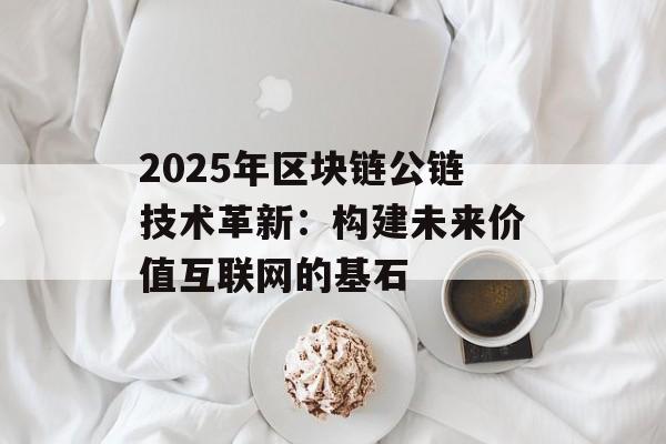 2025年区块链公链技术革新:构建未来价值互联网的基石-第1张图片-佛山资讯网 2025年区块链公链技术革新:构建未来价值互联网的基石-第1张图片-佛山资讯网