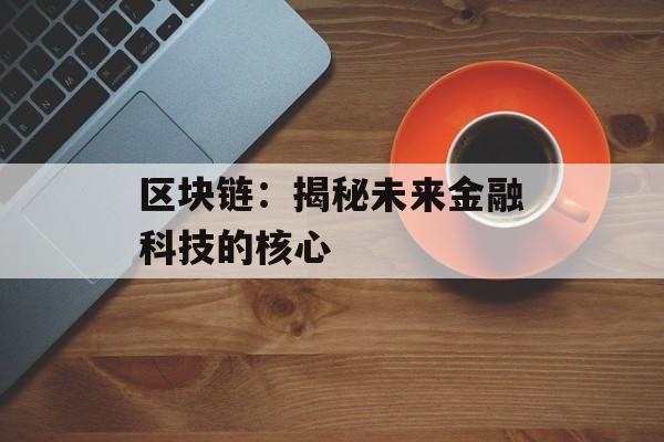 区块链:揭秘未来金融科技的核心-第1张图片-佛山资讯网 区块链:揭秘未来金融科技的核心-第1张图片-佛山资讯网