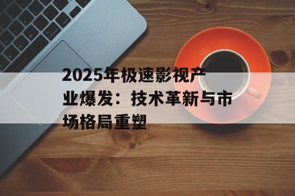 2025年极速影视产业爆发:技术革新与市场格局重塑-第1张图片-佛山资讯网 2025年极速影视产业爆发:技术革新与市场格局重塑-第1张图片-佛山资讯网