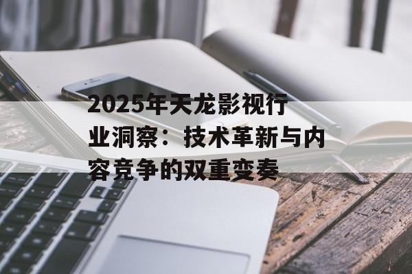 2025年天龙影视行业洞察：技术革新与内容竞争的双重变奏-第1张图片-佛山资讯网