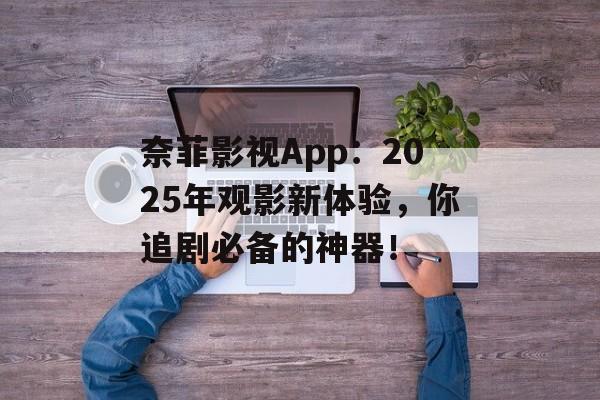 奈菲影视App：2025年观影新体验，你追剧必备的神器！-第1张图片-佛山资讯网